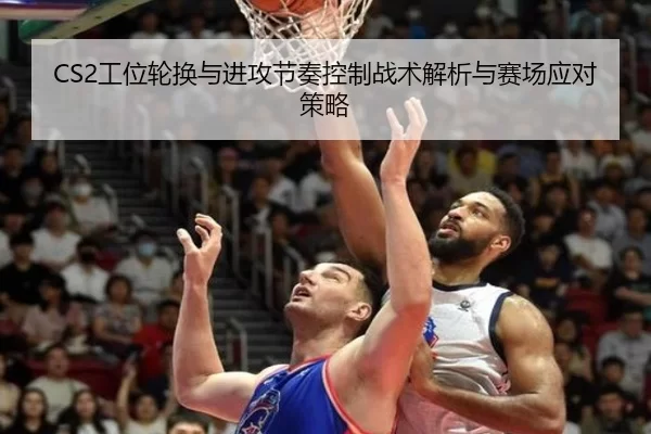 CS2工位轮换与进攻节奏控制战术解析与赛场应对策略